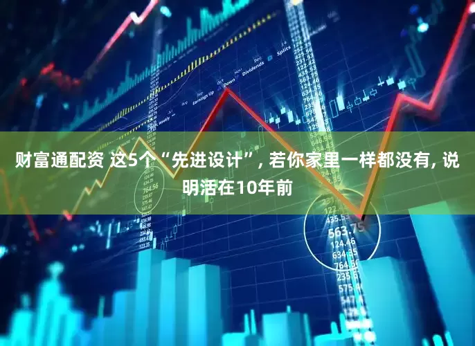 财富通配资 这5个“先进设计”, 若你家里一样都没有, 说明活在10年前