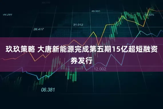 玖玖策略 大唐新能源完成第五期15亿超短融资券发行