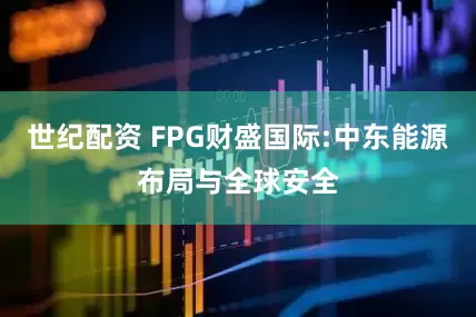世纪配资 FPG财盛国际:中东能源布局与全球安全