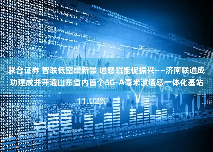 联合证券 智联低空绘新景 通感赋能促振兴——济南联通成功建成并开通山东省内首个5G-A毫米波通感一体化基站