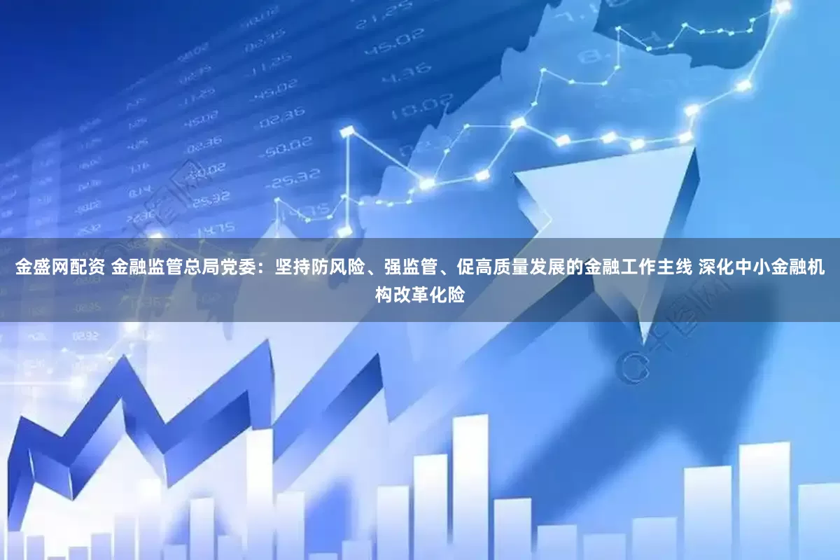 金盛网配资 金融监管总局党委：坚持防风险、强监管、促高质量发展的金融工作主线 深化中小金融机构改革化险