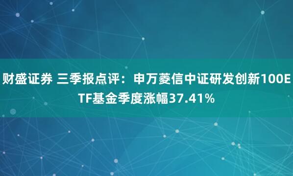 财盛证券 三季报点评：申万菱信中证研发创新100ETF基金季度涨幅37.41%