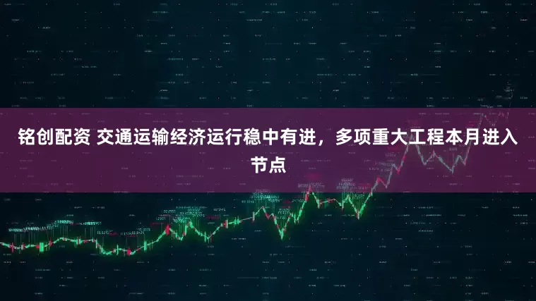 铭创配资 交通运输经济运行稳中有进，多项重大工程本月进入节点