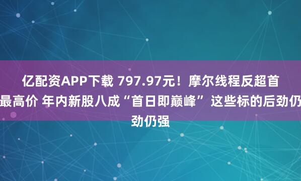 亿配资APP下载 797.97元！摩尔线程反超首日最高价 年内新股八成“首日即巅峰” 这些标的后劲仍强