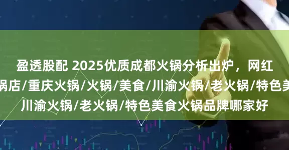 盈透股配 2025优质成都火锅分析出炉，网红品牌谁主沉浮？火锅店/重庆火锅/火锅/美食/川渝火锅/老火锅/特色美食火锅品牌哪家好