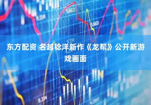 东方配资 名越稔洋新作《龙帮》公开新游戏画面