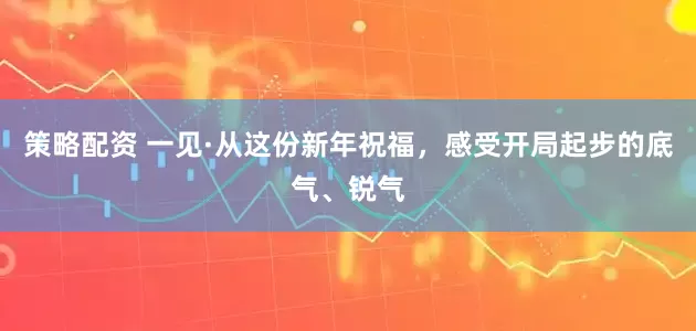 策略配资 一见·从这份新年祝福，感受开局起步的底气、锐气