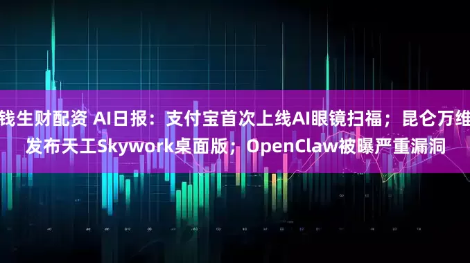 钱生财配资 AI日报：支付宝首次上线AI眼镜扫福；昆仑万维发布天工Skywork桌面版；OpenClaw被曝严重漏洞